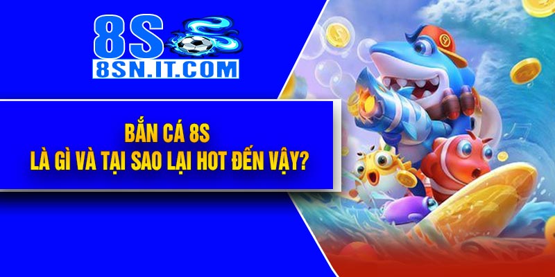 Bắn Cá 8S là gì và tại sao lại hot đến vậy?