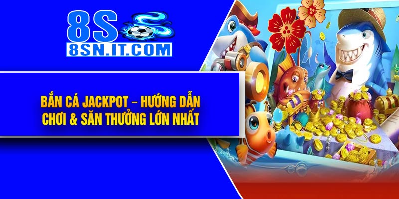 Bắn Cá Jackpot – Hướng Dẫn Chơi & Săn Thưởng Lớn Nhất