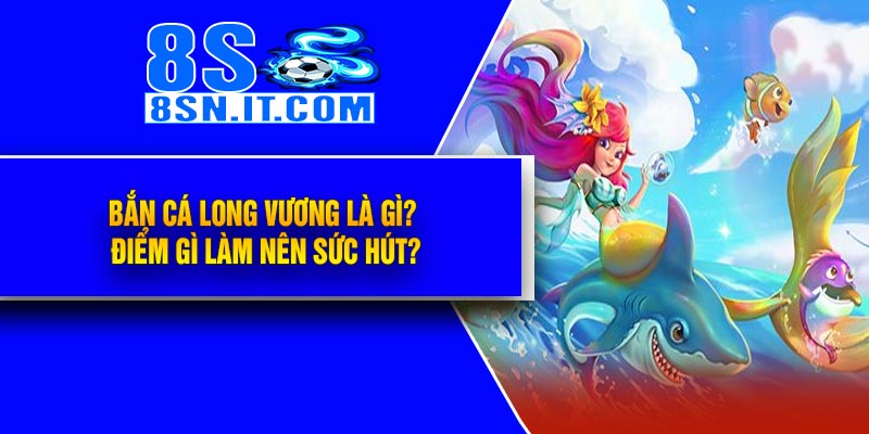 Bắn Cá Long Vương Là Gì? Điểm Gì Làm Nên Sức Hút?