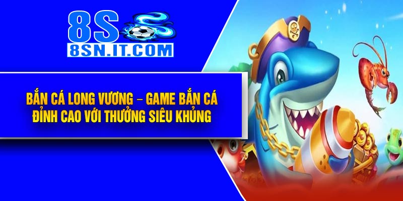 Bắn Cá Long Vương – Game Bắn Cá Đỉnh Cao Với Thưởng Siêu Khủng