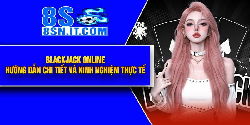 Blackjack Online – Hướng Dẫn Chi Tiết Và Kinh Nghiệm Thực Tế
