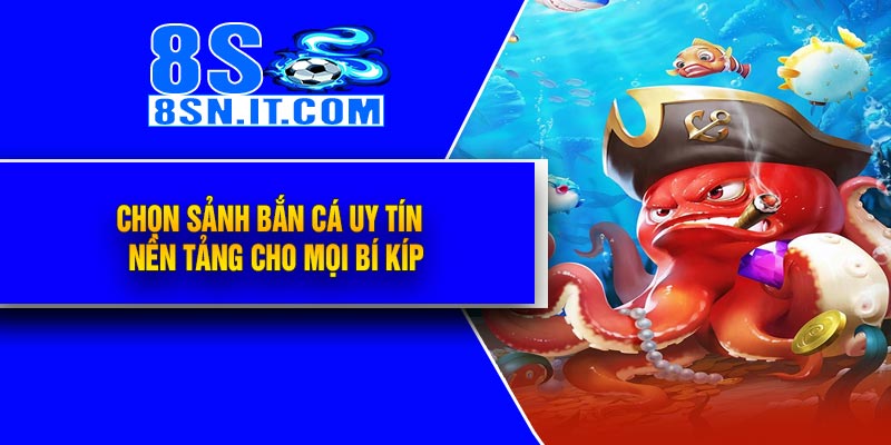 Chọn Sảnh Bắn Cá Uy Tín – Nền Tảng Cho Mọi Bí Kíp