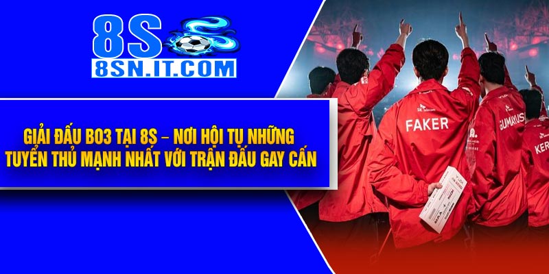 Giải Đấu BO3 Tại 8S – Nơi Hội Tụ Những Tuyển Thủ Mạnh Nhất Với Trận Đấu Gay Cấn