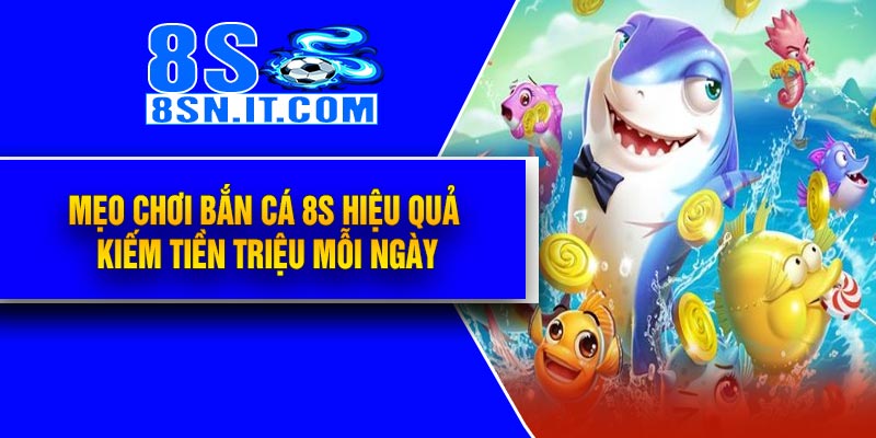 Mẹo chơi Bắn Cá 8S hiệu quả – kiếm tiền triệu mỗi ngày