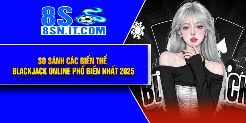 So Sánh Các Biến Thể Blackjack Online Phổ Biến Nhất 2025
