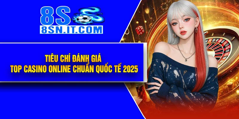 Tiêu Chí Đánh Giá Top Casino Online Chuẩn Quốc Tế 2025