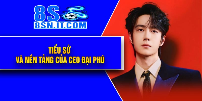 Tiểu sử và nền tảng của CEO Đại Phú