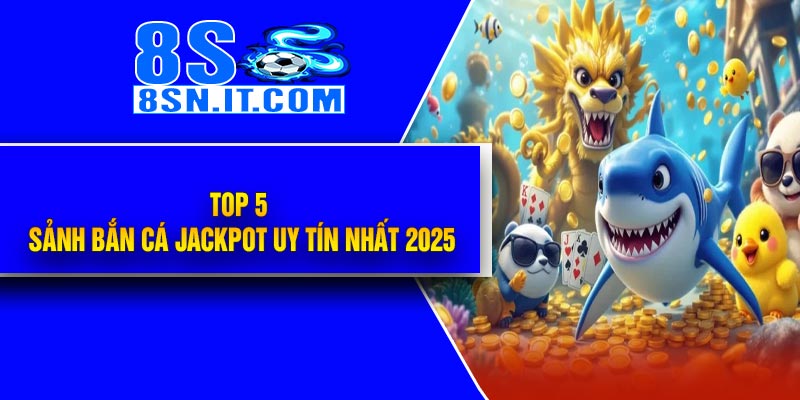 Top 5 Sảnh Bắn Cá Jackpot Uy Tín Nhất 2025