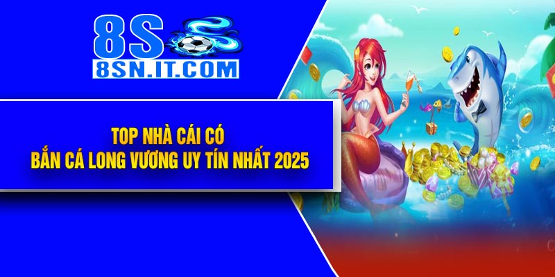 Top Nhà Cái Có Bắn Cá Long Vương Uy Tín Nhất 2025