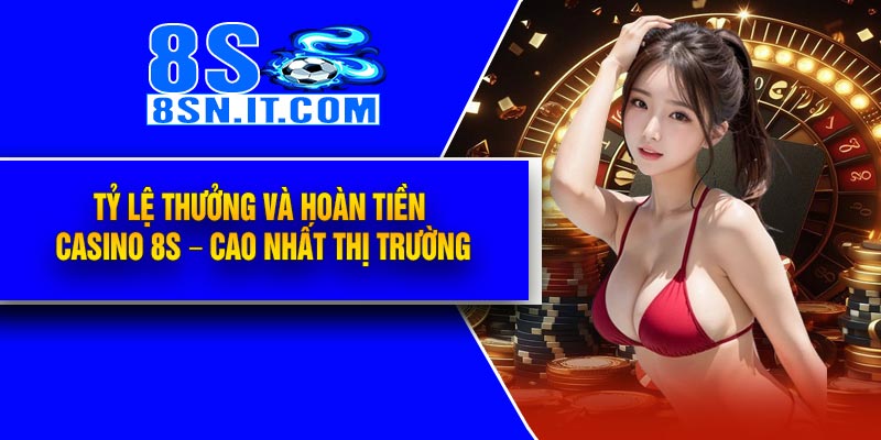 Tỷ lệ thưởng và hoàn tiền Casino 8S – Cao nhất thị trường